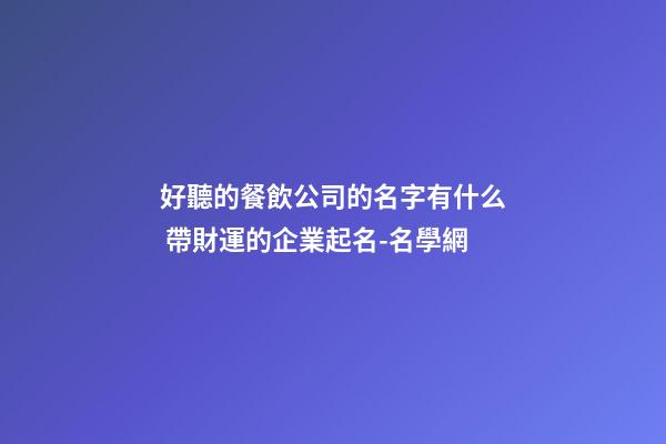 好聽的餐飲公司的名字有什么 帶財運的企業起名-名學網